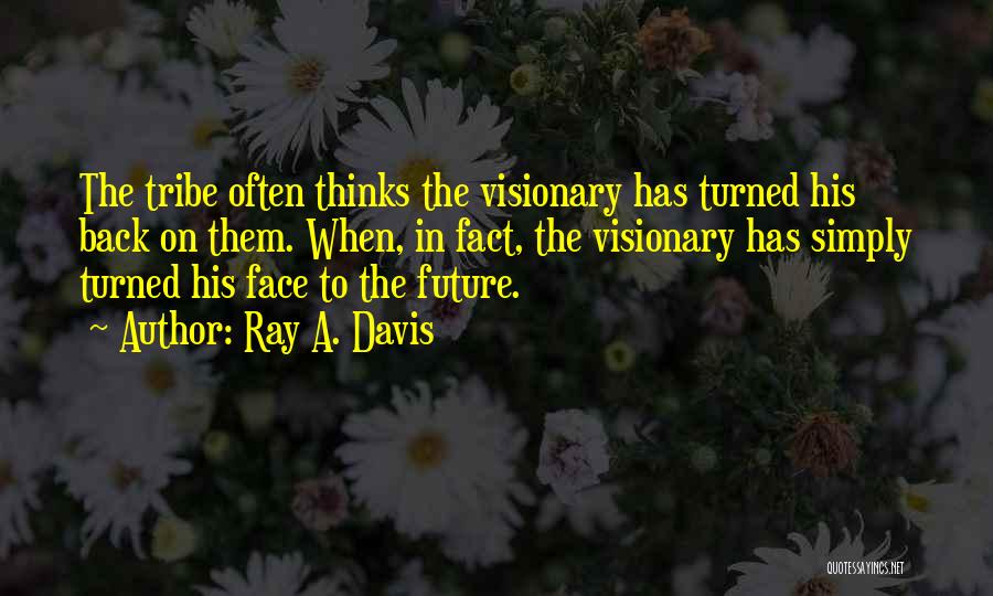 Ray A. Davis Quotes: The Tribe Often Thinks The Visionary Has Turned His Back On Them. When, In Fact, The Visionary Has Simply Turned