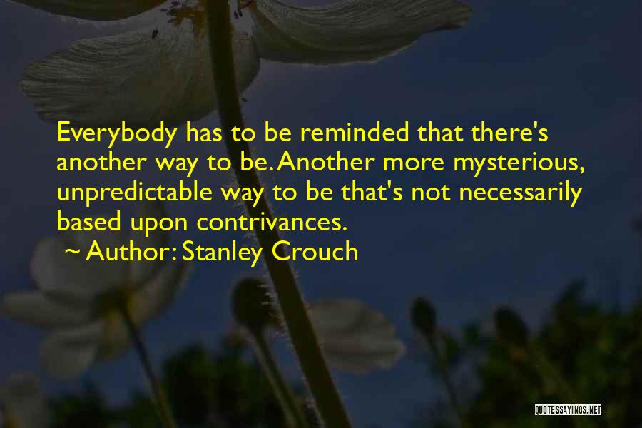 Stanley Crouch Quotes: Everybody Has To Be Reminded That There's Another Way To Be. Another More Mysterious, Unpredictable Way To Be That's Not