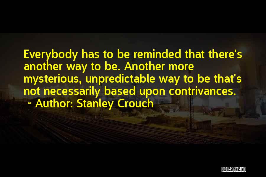 Stanley Crouch Quotes: Everybody Has To Be Reminded That There's Another Way To Be. Another More Mysterious, Unpredictable Way To Be That's Not