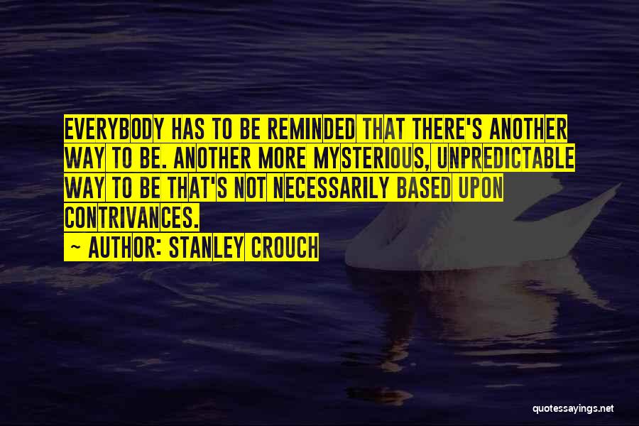 Stanley Crouch Quotes: Everybody Has To Be Reminded That There's Another Way To Be. Another More Mysterious, Unpredictable Way To Be That's Not