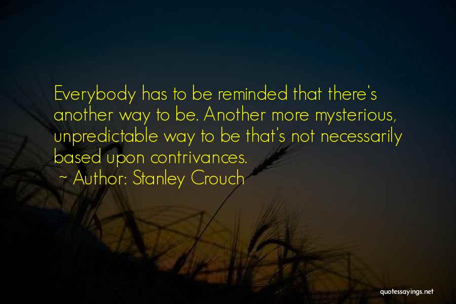 Stanley Crouch Quotes: Everybody Has To Be Reminded That There's Another Way To Be. Another More Mysterious, Unpredictable Way To Be That's Not