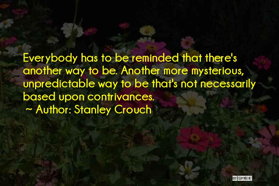 Stanley Crouch Quotes: Everybody Has To Be Reminded That There's Another Way To Be. Another More Mysterious, Unpredictable Way To Be That's Not