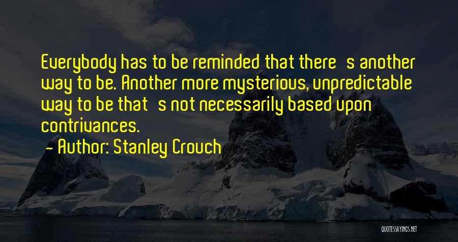 Stanley Crouch Quotes: Everybody Has To Be Reminded That There's Another Way To Be. Another More Mysterious, Unpredictable Way To Be That's Not