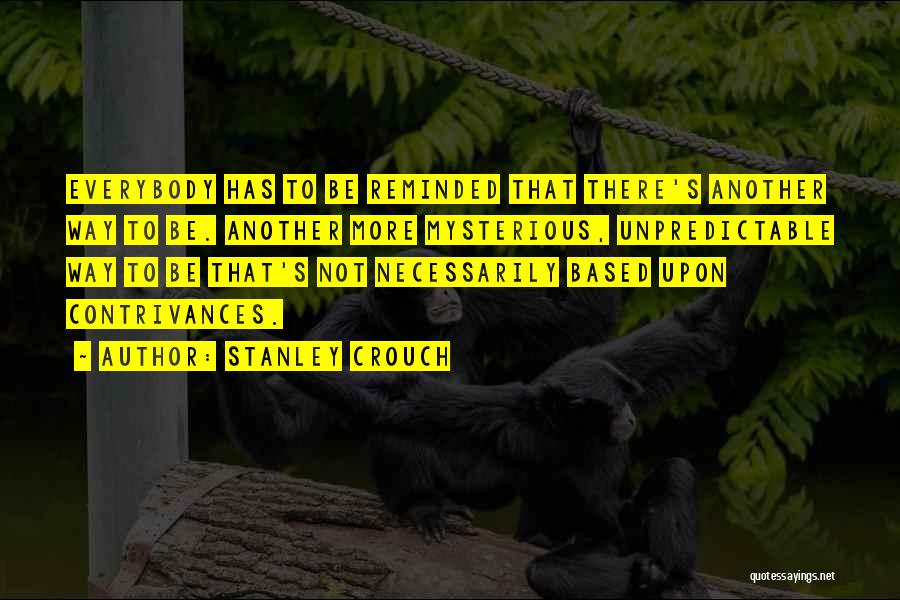 Stanley Crouch Quotes: Everybody Has To Be Reminded That There's Another Way To Be. Another More Mysterious, Unpredictable Way To Be That's Not