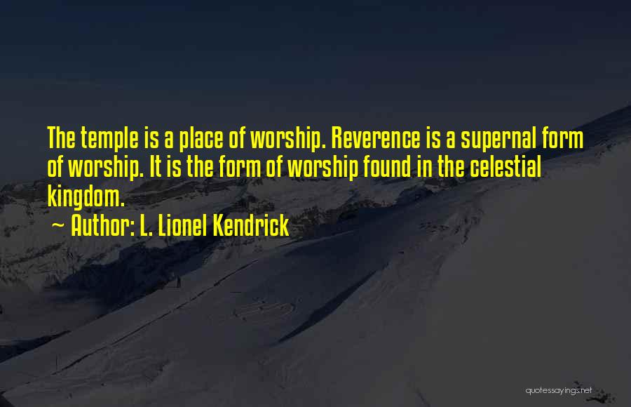 L. Lionel Kendrick Quotes: The Temple Is A Place Of Worship. Reverence Is A Supernal Form Of Worship. It Is The Form Of Worship