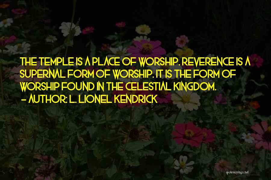 L. Lionel Kendrick Quotes: The Temple Is A Place Of Worship. Reverence Is A Supernal Form Of Worship. It Is The Form Of Worship