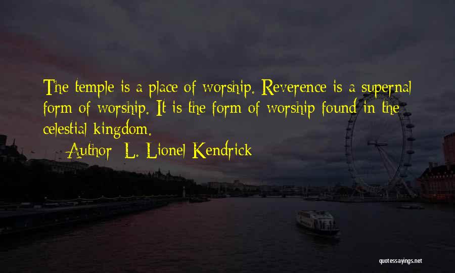 L. Lionel Kendrick Quotes: The Temple Is A Place Of Worship. Reverence Is A Supernal Form Of Worship. It Is The Form Of Worship