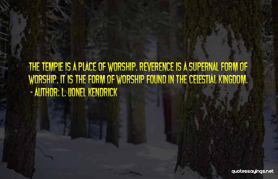 L. Lionel Kendrick Quotes: The Temple Is A Place Of Worship. Reverence Is A Supernal Form Of Worship. It Is The Form Of Worship