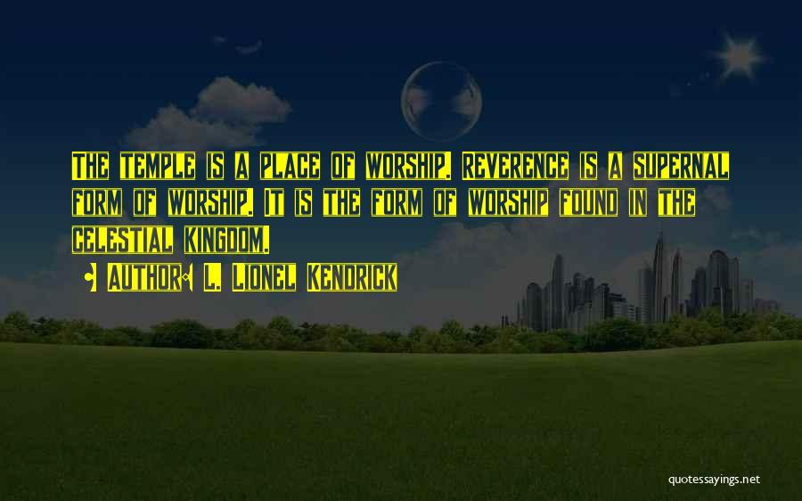 L. Lionel Kendrick Quotes: The Temple Is A Place Of Worship. Reverence Is A Supernal Form Of Worship. It Is The Form Of Worship