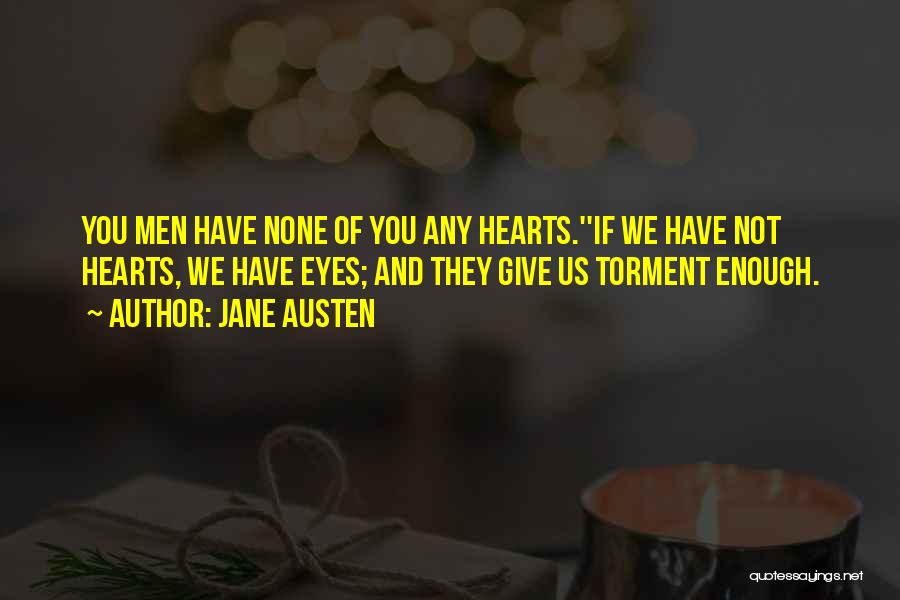 Jane Austen Quotes: You Men Have None Of You Any Hearts.''if We Have Not Hearts, We Have Eyes; And They Give Us Torment