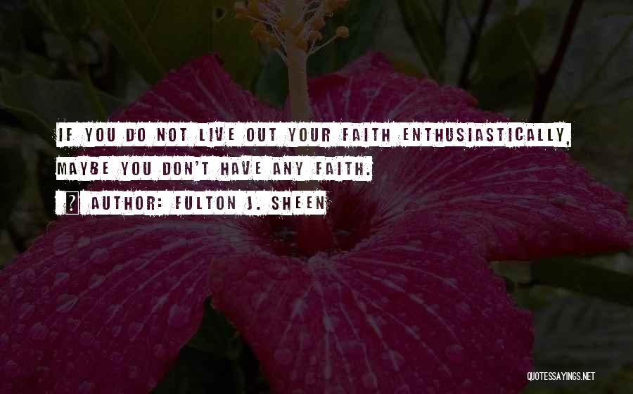 Fulton J. Sheen Quotes: If You Do Not Live Out Your Faith Enthusiastically, Maybe You Don't Have Any Faith.