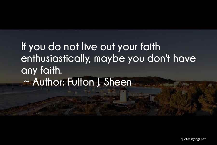 Fulton J. Sheen Quotes: If You Do Not Live Out Your Faith Enthusiastically, Maybe You Don't Have Any Faith.