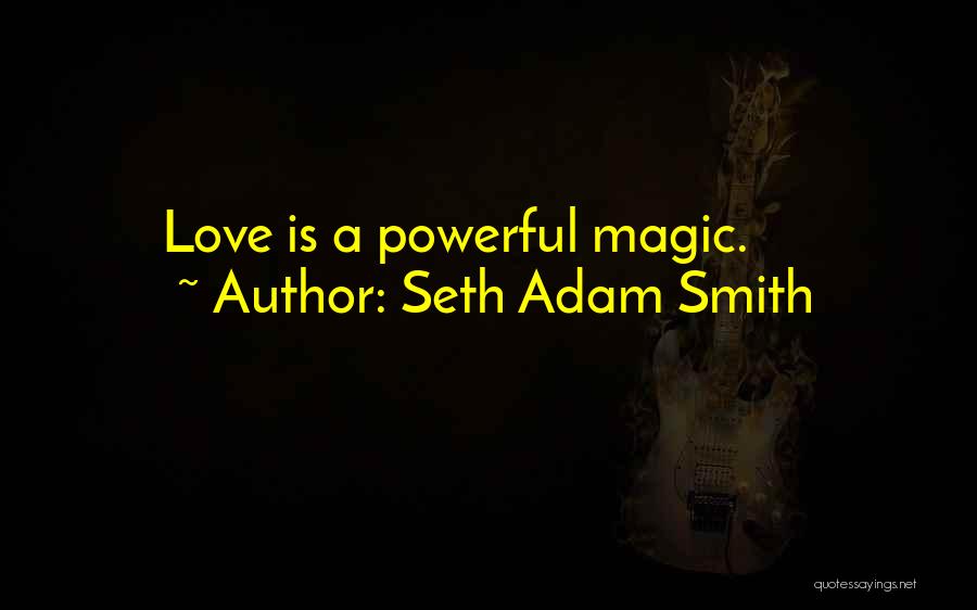 Seth Adam Smith Quotes: Love Is A Powerful Magic.