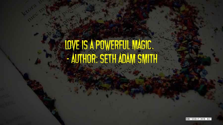 Seth Adam Smith Quotes: Love Is A Powerful Magic.
