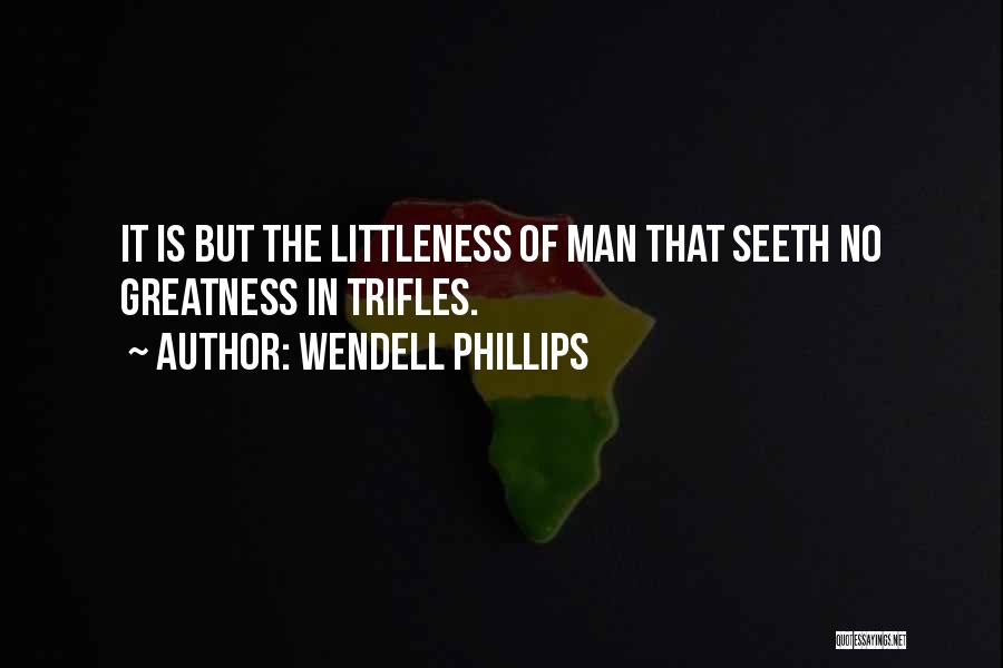 Wendell Phillips Quotes: It Is But The Littleness Of Man That Seeth No Greatness In Trifles.