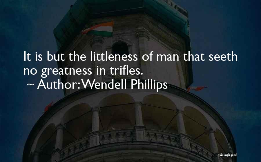 Wendell Phillips Quotes: It Is But The Littleness Of Man That Seeth No Greatness In Trifles.