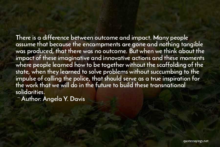 Angela Y. Davis Quotes: There Is A Difference Between Outcome And Impact. Many People Assume That Because The Encampments Are Gone And Nothing Tangible