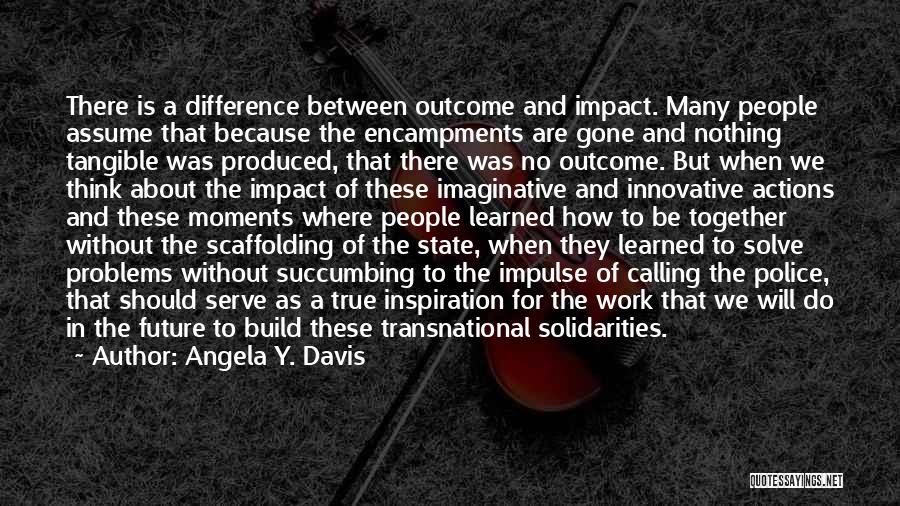 Angela Y. Davis Quotes: There Is A Difference Between Outcome And Impact. Many People Assume That Because The Encampments Are Gone And Nothing Tangible