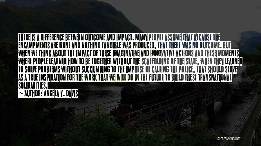 Angela Y. Davis Quotes: There Is A Difference Between Outcome And Impact. Many People Assume That Because The Encampments Are Gone And Nothing Tangible