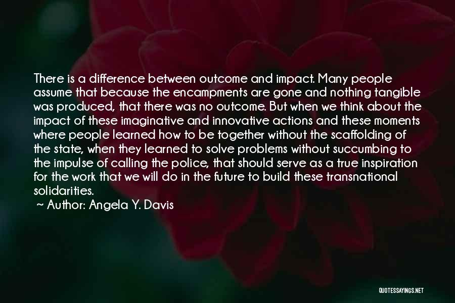 Angela Y. Davis Quotes: There Is A Difference Between Outcome And Impact. Many People Assume That Because The Encampments Are Gone And Nothing Tangible