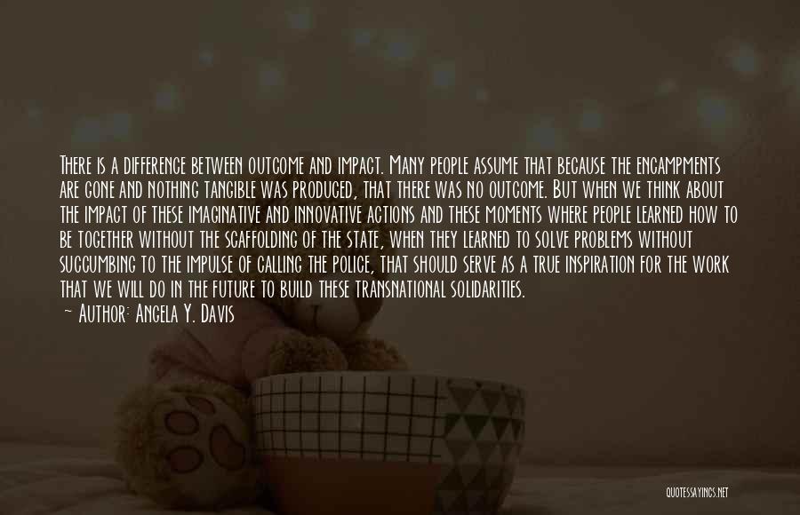 Angela Y. Davis Quotes: There Is A Difference Between Outcome And Impact. Many People Assume That Because The Encampments Are Gone And Nothing Tangible