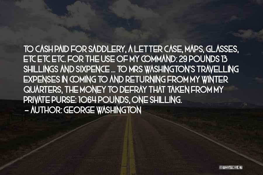 George Washington Quotes: To Cash Paid For Saddlery, A Letter Case, Maps, Glasses, Etc Etc Etc. For The Use Of My Command: 29