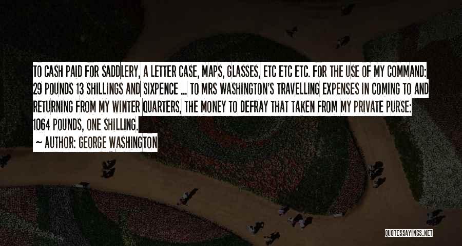 George Washington Quotes: To Cash Paid For Saddlery, A Letter Case, Maps, Glasses, Etc Etc Etc. For The Use Of My Command: 29