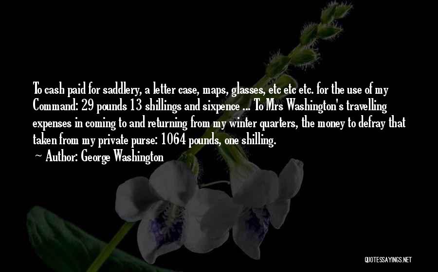 George Washington Quotes: To Cash Paid For Saddlery, A Letter Case, Maps, Glasses, Etc Etc Etc. For The Use Of My Command: 29