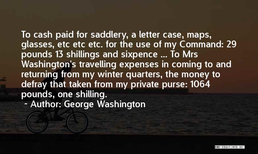 George Washington Quotes: To Cash Paid For Saddlery, A Letter Case, Maps, Glasses, Etc Etc Etc. For The Use Of My Command: 29