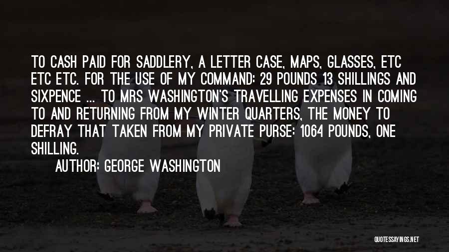 George Washington Quotes: To Cash Paid For Saddlery, A Letter Case, Maps, Glasses, Etc Etc Etc. For The Use Of My Command: 29