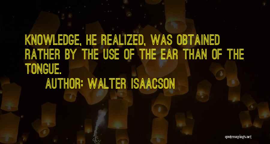 Walter Isaacson Quotes: Knowledge, He Realized, Was Obtained Rather By The Use Of The Ear Than Of The Tongue.