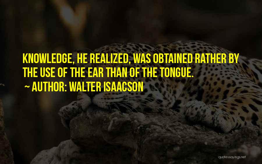 Walter Isaacson Quotes: Knowledge, He Realized, Was Obtained Rather By The Use Of The Ear Than Of The Tongue.