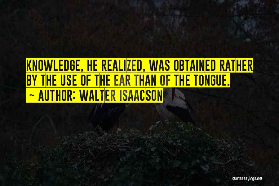 Walter Isaacson Quotes: Knowledge, He Realized, Was Obtained Rather By The Use Of The Ear Than Of The Tongue.