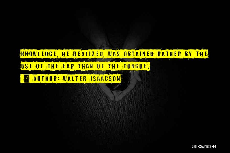 Walter Isaacson Quotes: Knowledge, He Realized, Was Obtained Rather By The Use Of The Ear Than Of The Tongue.