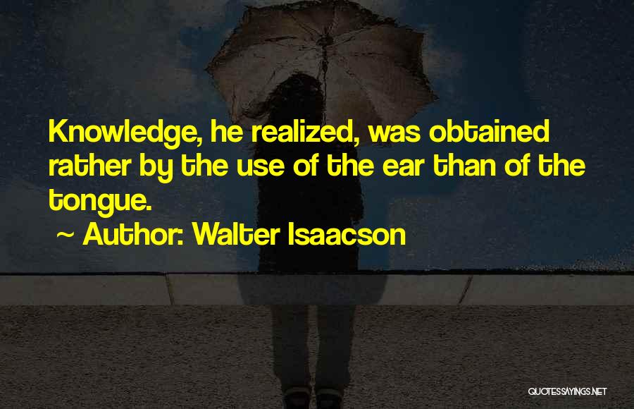 Walter Isaacson Quotes: Knowledge, He Realized, Was Obtained Rather By The Use Of The Ear Than Of The Tongue.