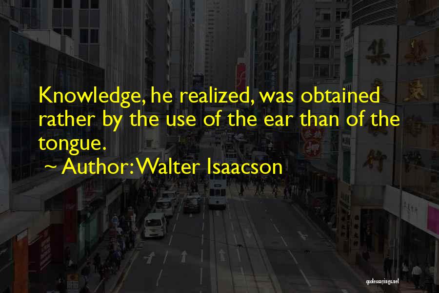 Walter Isaacson Quotes: Knowledge, He Realized, Was Obtained Rather By The Use Of The Ear Than Of The Tongue.