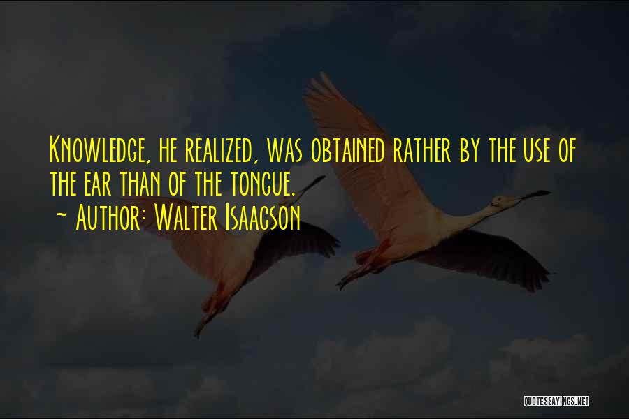 Walter Isaacson Quotes: Knowledge, He Realized, Was Obtained Rather By The Use Of The Ear Than Of The Tongue.