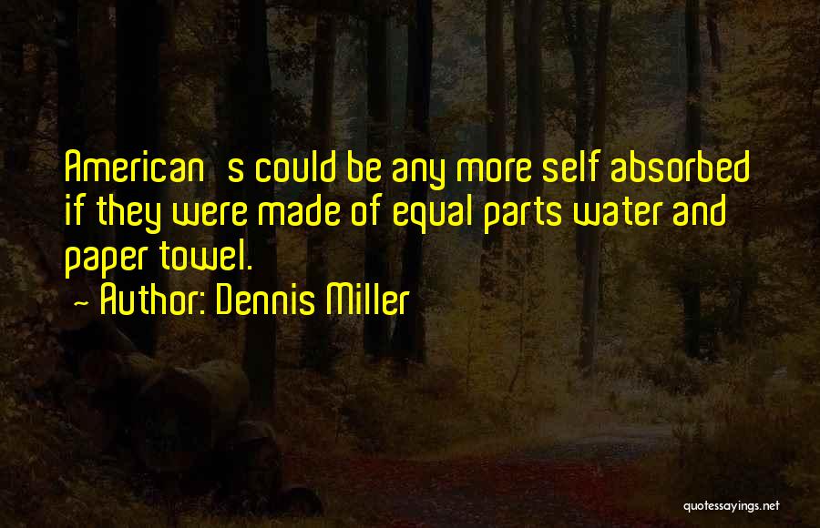 Dennis Miller Quotes: American's Could Be Any More Self Absorbed If They Were Made Of Equal Parts Water And Paper Towel.