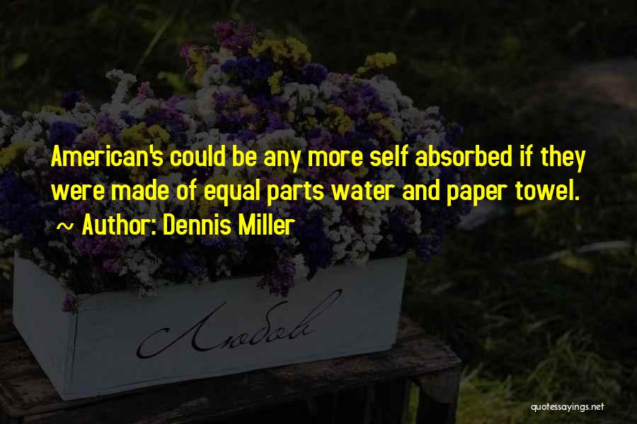 Dennis Miller Quotes: American's Could Be Any More Self Absorbed If They Were Made Of Equal Parts Water And Paper Towel.