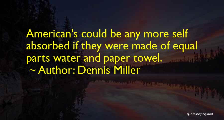 Dennis Miller Quotes: American's Could Be Any More Self Absorbed If They Were Made Of Equal Parts Water And Paper Towel.