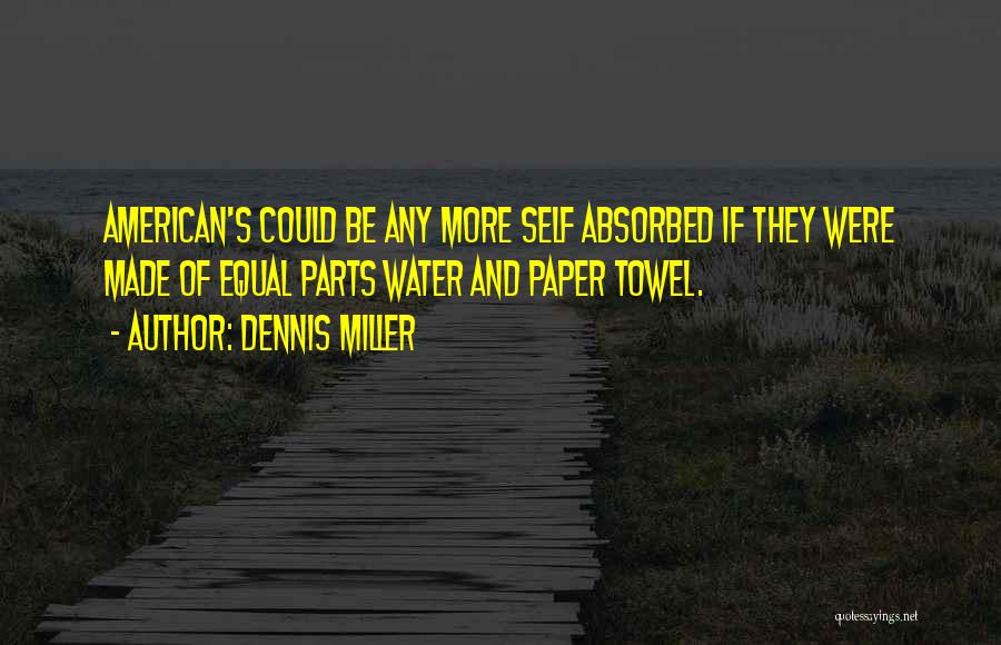 Dennis Miller Quotes: American's Could Be Any More Self Absorbed If They Were Made Of Equal Parts Water And Paper Towel.