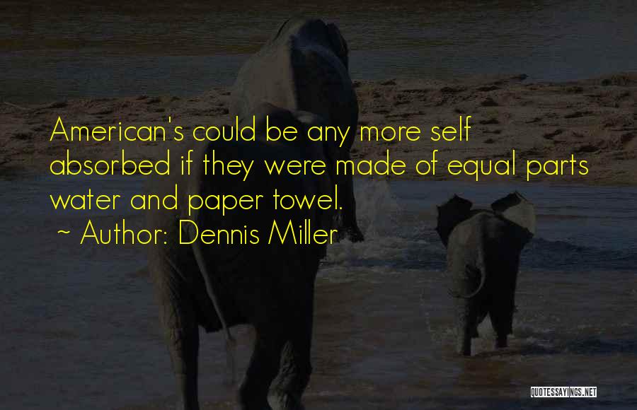 Dennis Miller Quotes: American's Could Be Any More Self Absorbed If They Were Made Of Equal Parts Water And Paper Towel.