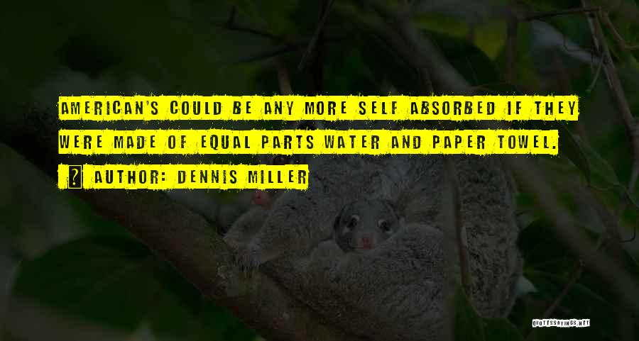 Dennis Miller Quotes: American's Could Be Any More Self Absorbed If They Were Made Of Equal Parts Water And Paper Towel.