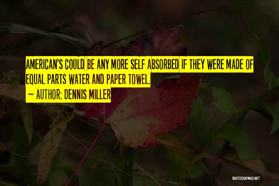 Dennis Miller Quotes: American's Could Be Any More Self Absorbed If They Were Made Of Equal Parts Water And Paper Towel.
