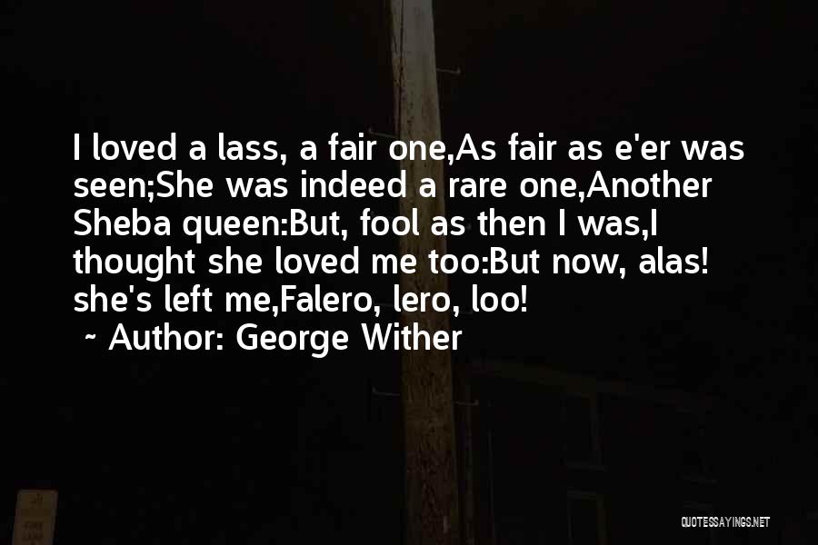 George Wither Quotes: I Loved A Lass, A Fair One,as Fair As E'er Was Seen;she Was Indeed A Rare One,another Sheba Queen:but, Fool
