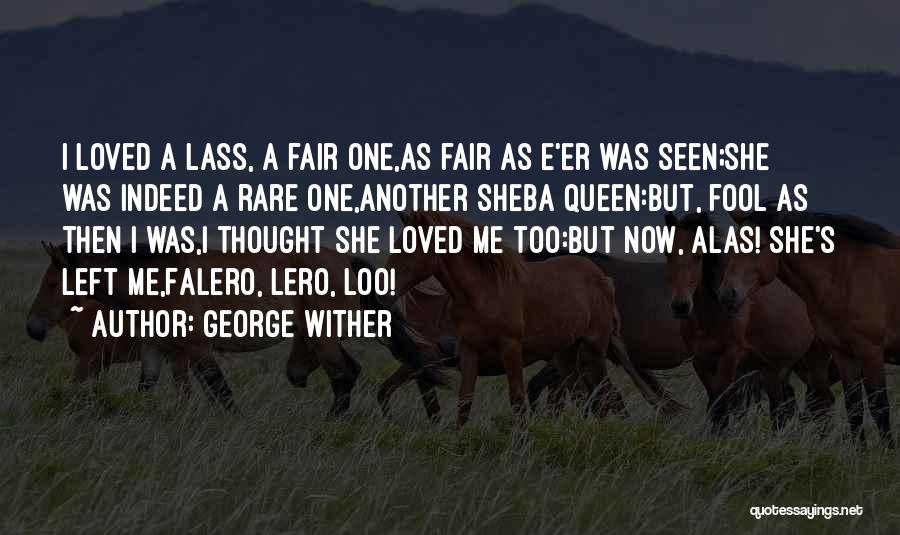 George Wither Quotes: I Loved A Lass, A Fair One,as Fair As E'er Was Seen;she Was Indeed A Rare One,another Sheba Queen:but, Fool