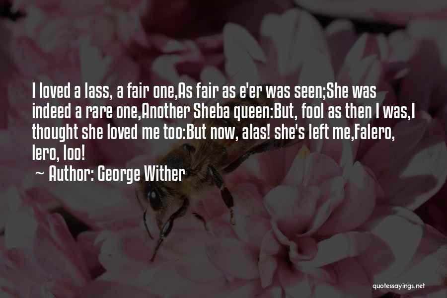 George Wither Quotes: I Loved A Lass, A Fair One,as Fair As E'er Was Seen;she Was Indeed A Rare One,another Sheba Queen:but, Fool