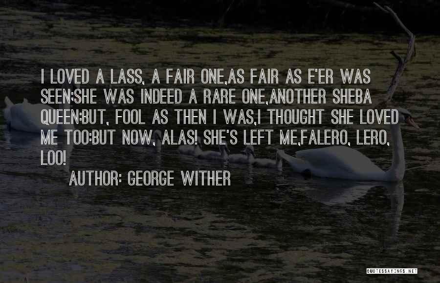 George Wither Quotes: I Loved A Lass, A Fair One,as Fair As E'er Was Seen;she Was Indeed A Rare One,another Sheba Queen:but, Fool