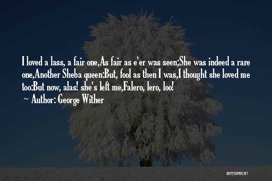 George Wither Quotes: I Loved A Lass, A Fair One,as Fair As E'er Was Seen;she Was Indeed A Rare One,another Sheba Queen:but, Fool