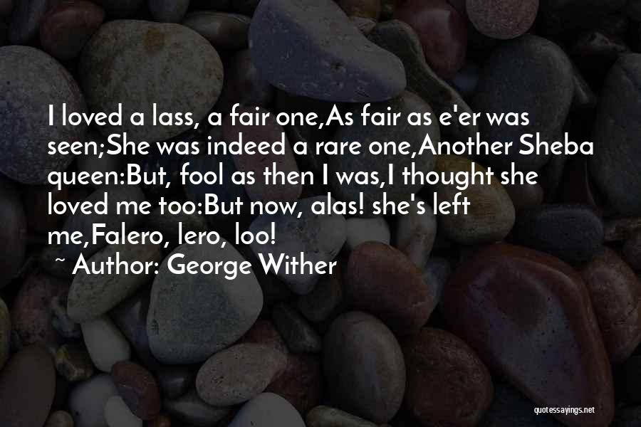 George Wither Quotes: I Loved A Lass, A Fair One,as Fair As E'er Was Seen;she Was Indeed A Rare One,another Sheba Queen:but, Fool